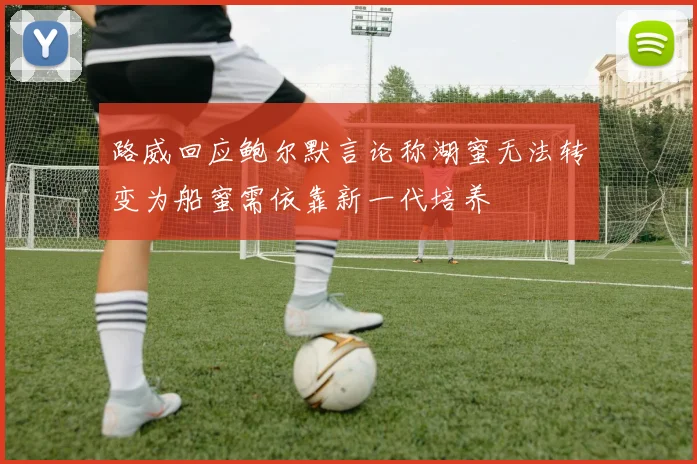 路威回应鲍尔默言论称湖蜜无法转变为船蜜需依靠新一代培养