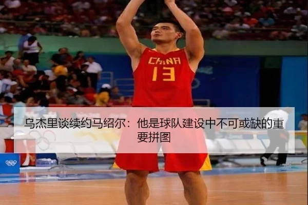 乌杰里谈续约马绍尔：他是球队建设中不可或缺的重要拼图